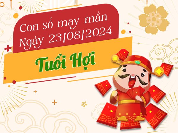 Con số may mắn tuổi Hợi hôm nay ngày 23/8/2024 đón LỘC trời